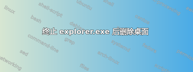 终止 explorer.exe 后删除桌面