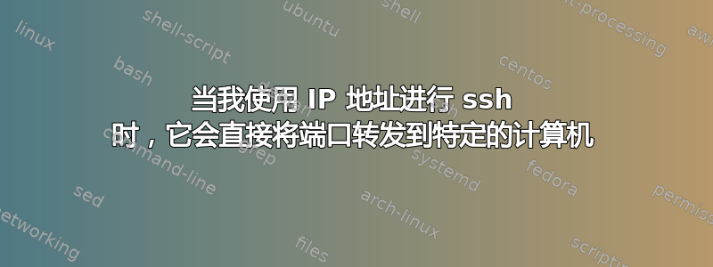 当我使用 IP 地址进行 ssh 时，它会直接将端口转发到特定的计算机