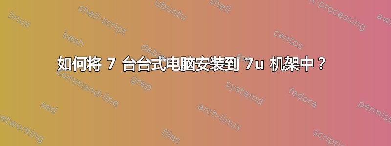 如何将 7 台台式电脑安装到 7u 机架中？