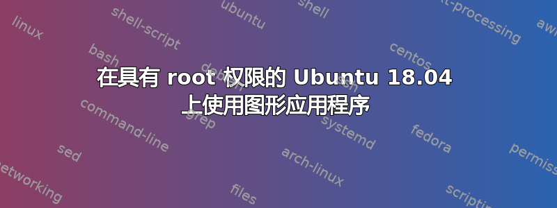 在具有 root 权限的 Ubuntu 18.04 上使用图形应用程序