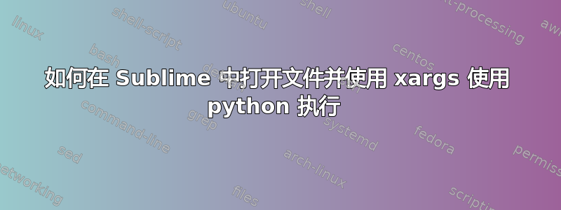 如何在 Sublime 中打开文件并使用 xargs 使用 python 执行 