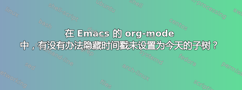 在 Emacs 的 org-mode 中，有没有办法隐藏时间戳未设置为今天的子树？