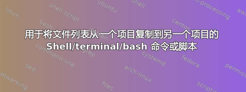 用于将文件列表从一个项目复制到另一个项目的 Shell/terminal/bash 命令或脚本