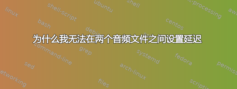 为什么我无法在两个音频文件之间设置延迟