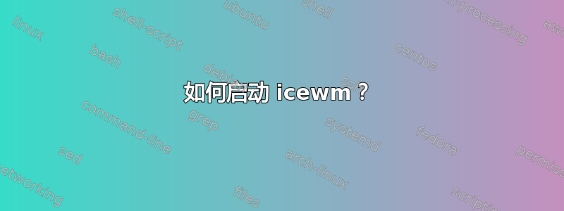 如何启动 icewm？