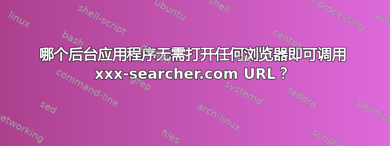 哪个后台应用程序无需打开任何浏览器即可调用 xxx-searcher.com URL？