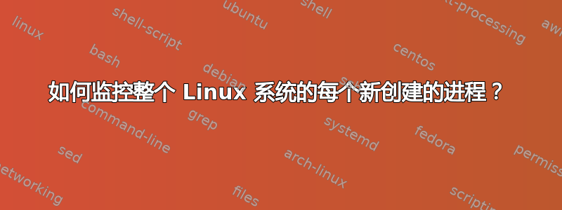 如何监控整个 Linux 系统的每个新创建的进程？