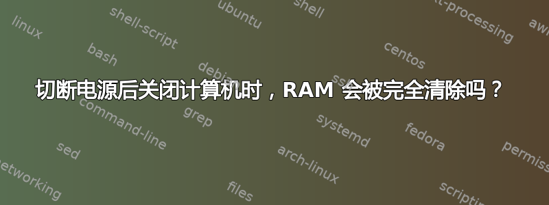 切断电源后关闭计算机时，RAM 会被完全清除吗？