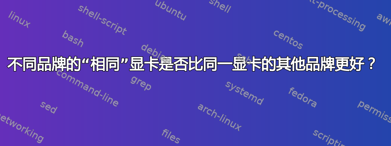 不同品牌的“相同”显卡是否比同一显卡的其他品牌更好？