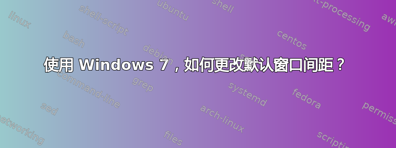 使用 Windows 7，如何更改默认窗口间距？