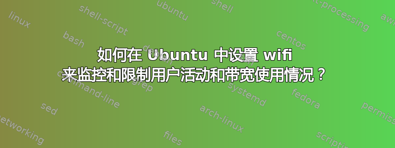 如何在 Ubuntu 中设置 wifi 来监控和限制用户活动和带宽使用情况？