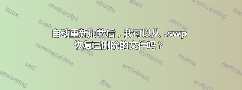 自动重新加载后，我可以从 .swp 恢复已删除的文件吗？