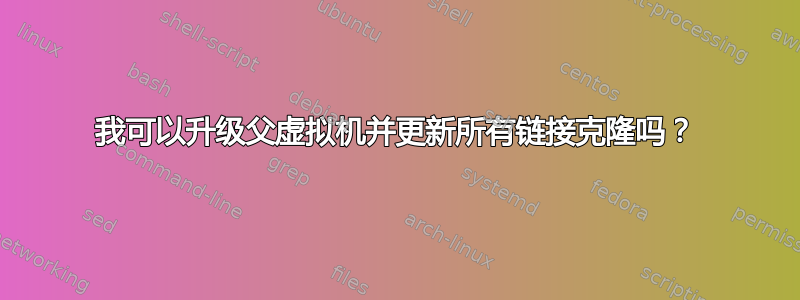 我可以升级父虚拟机并更新所有链接克隆吗？