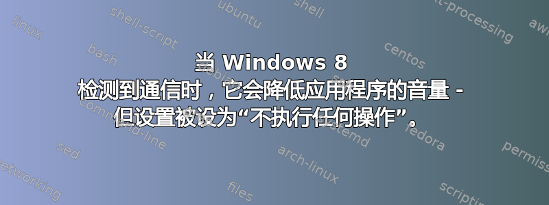 当 Windows 8 检测到通信时，它会降低应用程序的音量 - 但设置被设为“不执行任何操作”。