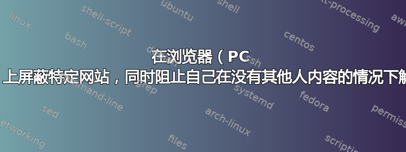 在浏览器（PC 和手机）上屏蔽特定网站，同时阻止自己在没有其他人内容的情况下解除屏蔽