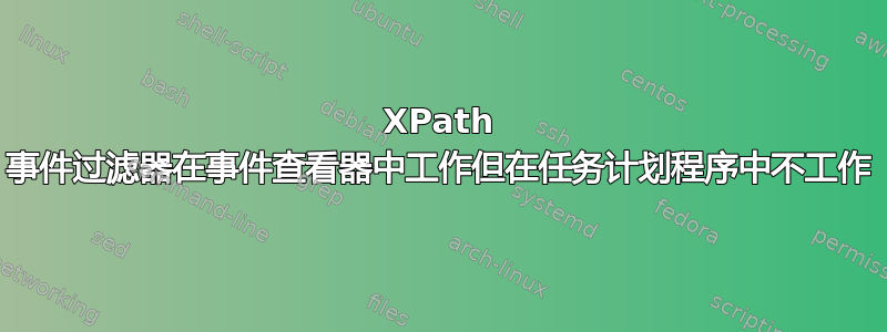 XPath 事件过滤器在事件查看器中工作但在任务计划程序中不工作