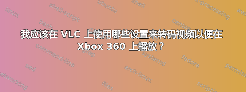 我应该在 VLC 上使用哪些设置来转码视频以便在 Xbox 360 上播放？