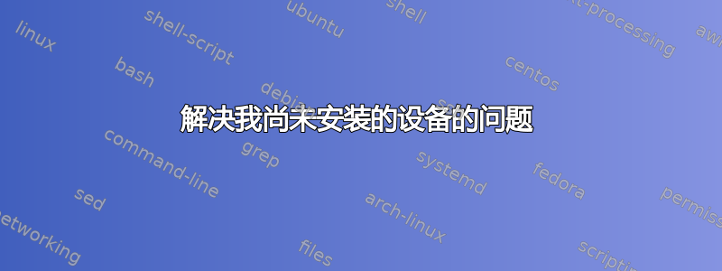 解决我尚未安装的设备的问题