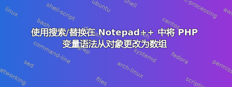 使用搜索/替换在 Notepad++ 中将 PHP 变量语法从对象更改为数组