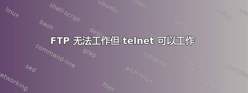 FTP 无法工作但 telnet 可以工作