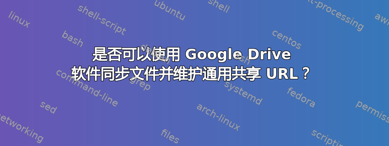 是否可以使用 Google Drive 软件同步文件并维护通用共享 URL？