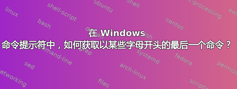 在 Windows 命令提示符中，如何获取以某些字母开头的最后一个命令？