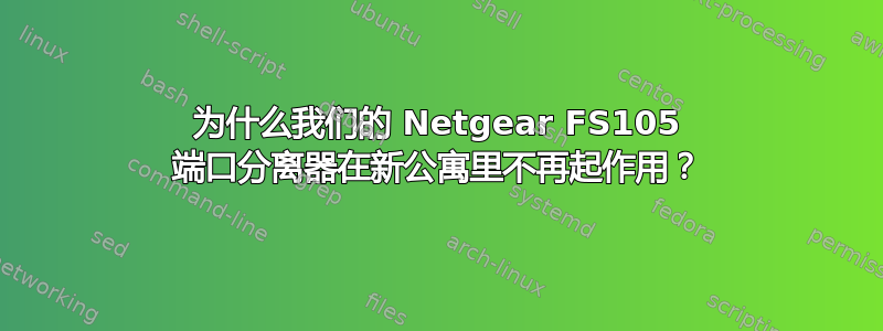 为什么我们的 Netgear FS105 端口分离器在新公寓里不再起作用？