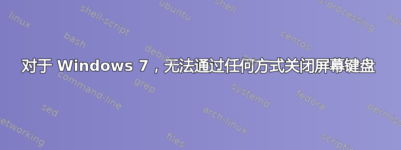 对于 Windows 7，无法通过任何方式关闭屏幕键盘