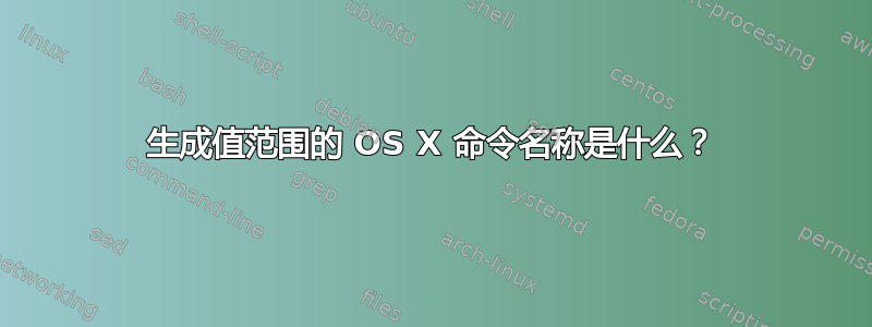 生成值范围的 OS X 命令名称是什么？