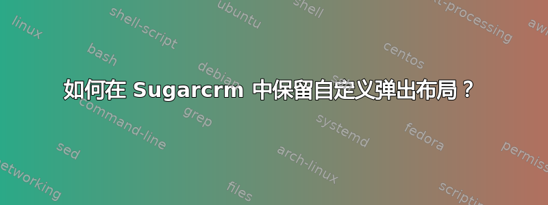 如何在 Sugarcrm 中保留自定义弹出布局？