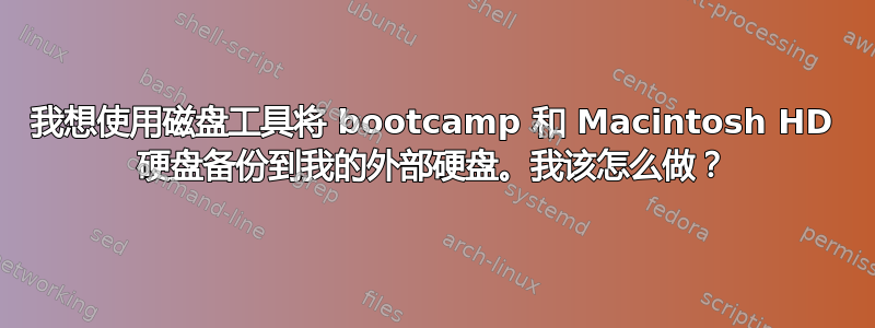 我想使用磁盘工具将 bootcamp 和 Macintosh HD 硬盘备份到我的外部硬盘。我该怎么做？