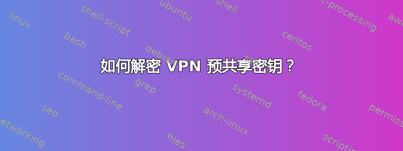 如何解密 VPN 预共享密钥？