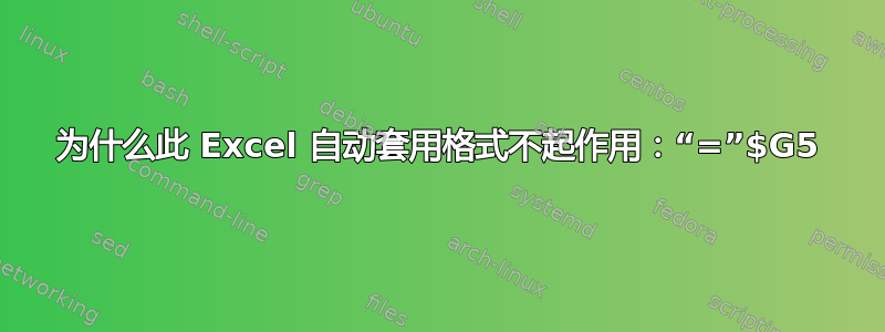 为什么此 Excel 自动套用格式不起作用：“=”$G5