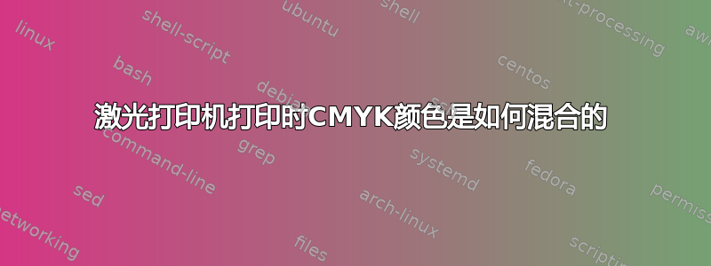 激光打印机打印时CMYK颜色是如何混合的