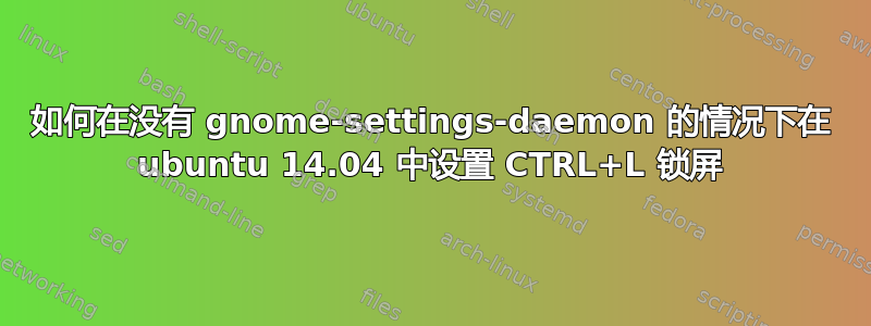 如何在没有 gnome-settings-daemon 的情况下在 ubuntu 14.04 中设置 CTRL+L 锁屏