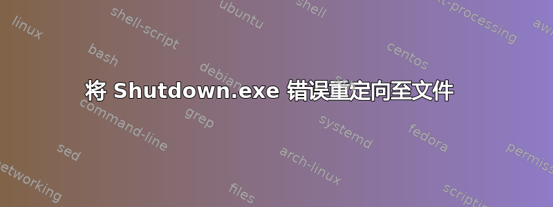 将 Shutdown.exe 错误重定向至文件 