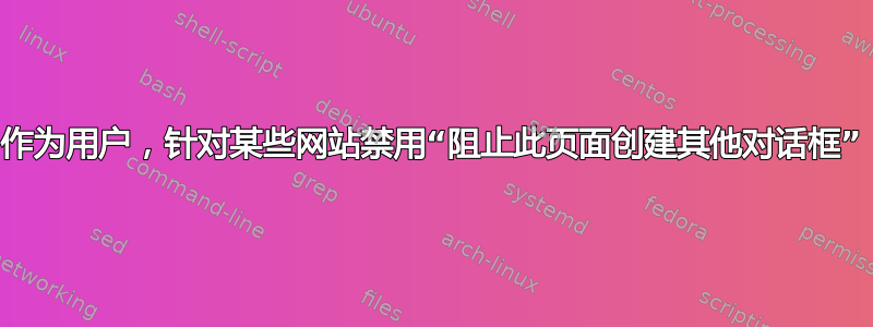 作为用户，针对某些网站禁用“阻止此页面创建其他对话框”