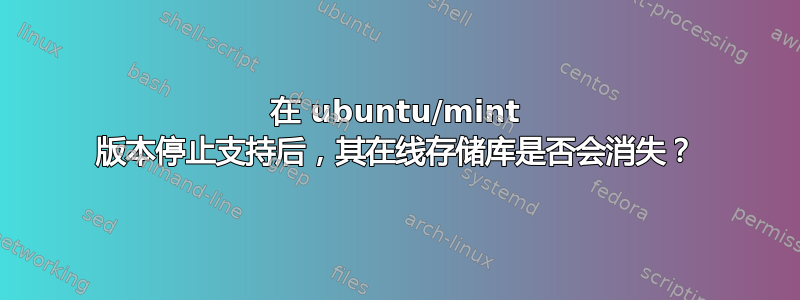 在 ubuntu/mint 版本停止支持后，其在线存储库是否会消失？