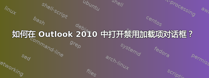 如何在 Outlook 2010 中打开禁用加载项对话框？