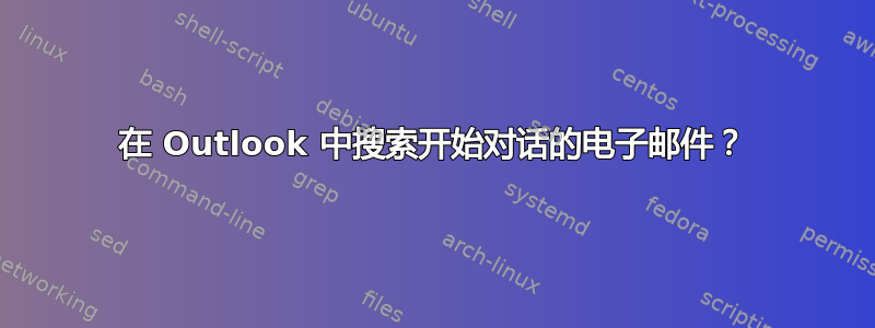 在 Outlook 中搜索开始对话的电子邮件？