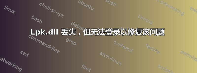 Lpk.dll 丢失，但无法登录以修复该问题