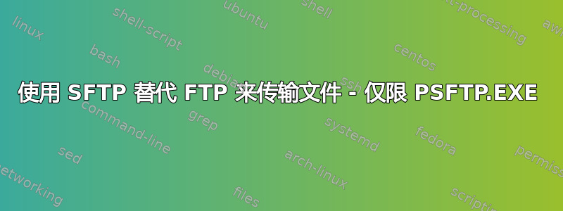 使用 SFTP 替代 FTP 来传输文件 - 仅限 PSFTP.EXE