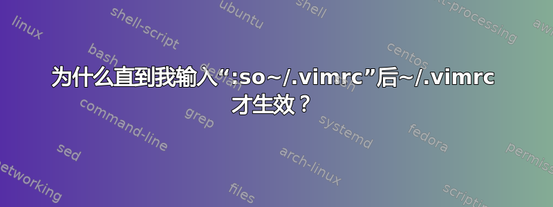 为什么直到我输入“:so~/.vimrc”后~/.vimrc 才生效？