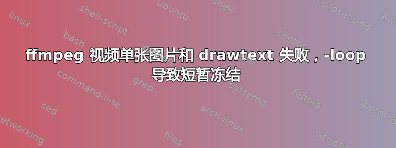 ffmpeg 视频单张图片和 drawtext 失败，-loop 导致短暂冻结