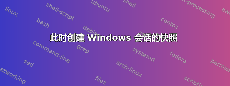 此时创建 Windows 会话的快照