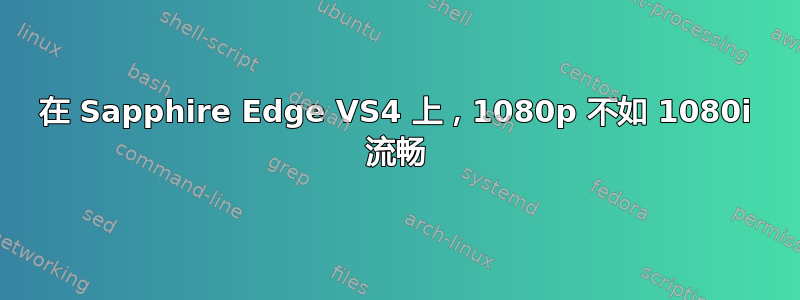 在 Sapphire Edge VS4 上，1080p 不如 1080i 流畅