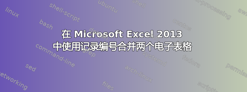 在 Microsoft Excel 2013 中使用记录编号合并两个电子表格