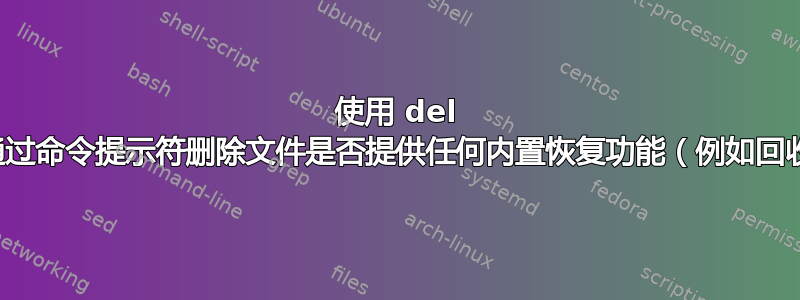 使用 del 关键字通过命令提示符删除文件是否提供任何内置恢复功能（例如回收站）？