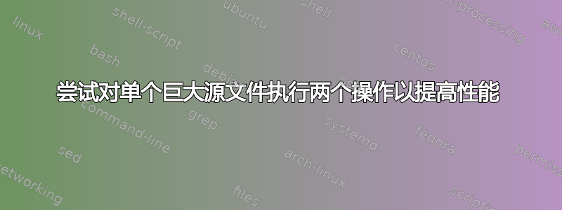 尝试对单个巨大源文件执行两个操作以提高性能