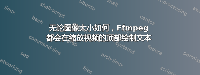 无论图像大小如何，Ffmpeg 都会在缩放视频的顶部绘制文本